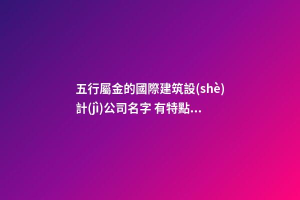 五行屬金的國際建筑設(shè)計(jì)公司名字 有特點(diǎn)的-第1張-公司起名-玄機(jī)派